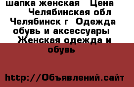 шапка женская › Цена ­ 500 - Челябинская обл., Челябинск г. Одежда, обувь и аксессуары » Женская одежда и обувь   